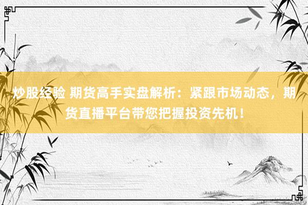 炒股经验 期货高手实盘解析：紧跟市场动态，期货直播平台带您把握投资先机！