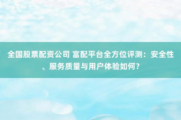 全国股票配资公司 富配平台全方位评测：安全性、服务质量与用户体验如何？