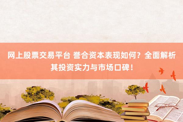 网上股票交易平台 誉合资本表现如何？全面解析其投资实力与市场口碑！