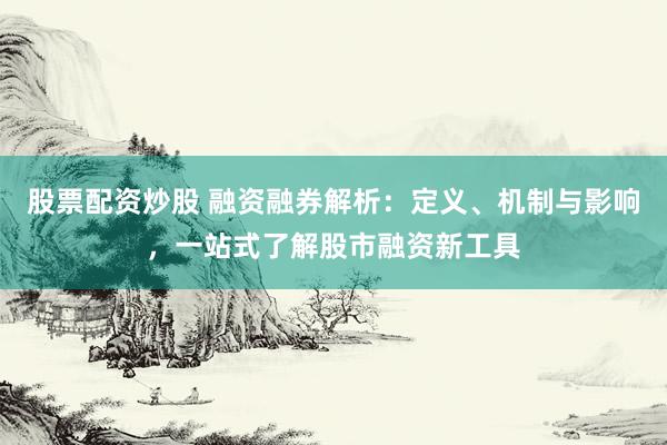 股票配资炒股 融资融券解析：定义、机制与影响，一站式了解股市融资新工具