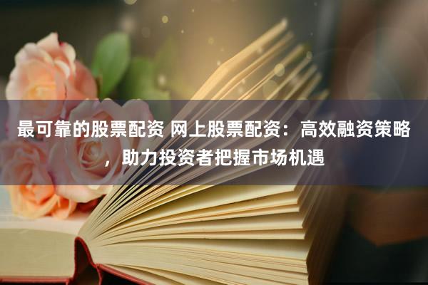 最可靠的股票配资 网上股票配资：高效融资策略，助力投资者把握市场机遇