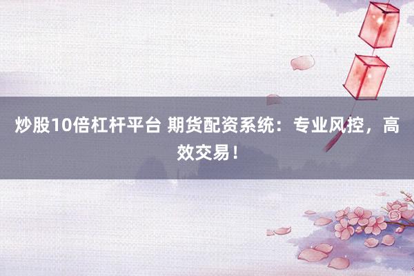炒股10倍杠杆平台 期货配资系统：专业风控，高效交易！
