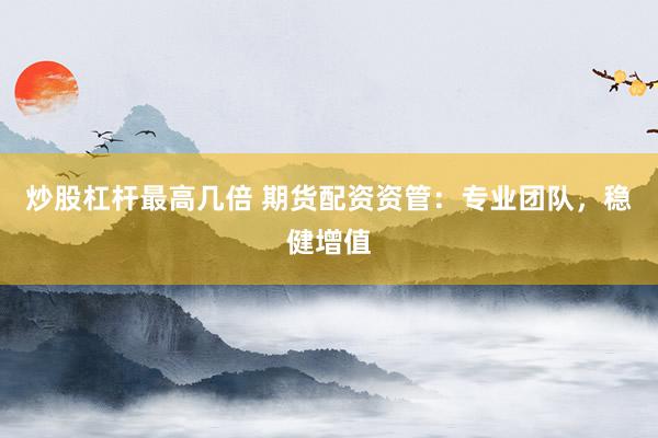 炒股杠杆最高几倍 期货配资资管：专业团队，稳健增值