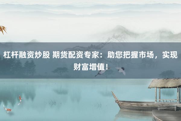 杠杆融资炒股 期货配资专家：助您把握市场，实现财富增值！