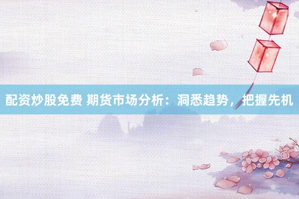 配资炒股免费 期货市场分析：洞悉趋势，把握先机