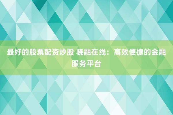 最好的股票配资炒股 骁融在线：高效便捷的金融服务平台