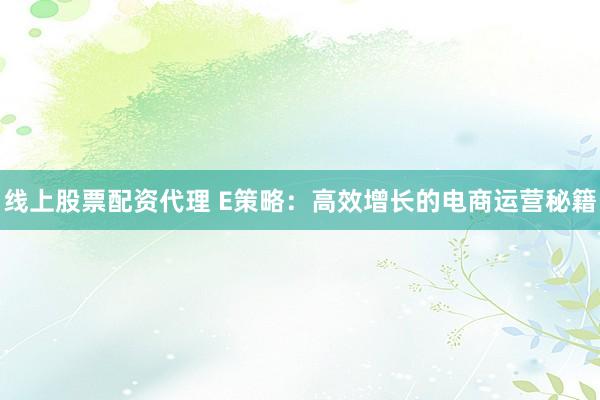 线上股票配资代理 E策略：高效增长的电商运营秘籍