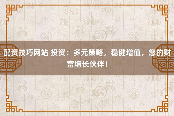 配资技巧网站 投资：多元策略，稳健增值，您的财富增长伙伴！