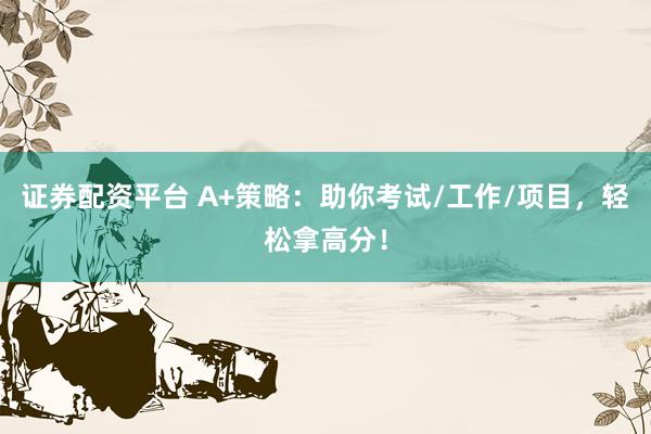 证券配资平台 A+策略：助你考试/工作/项目，轻松拿高分！