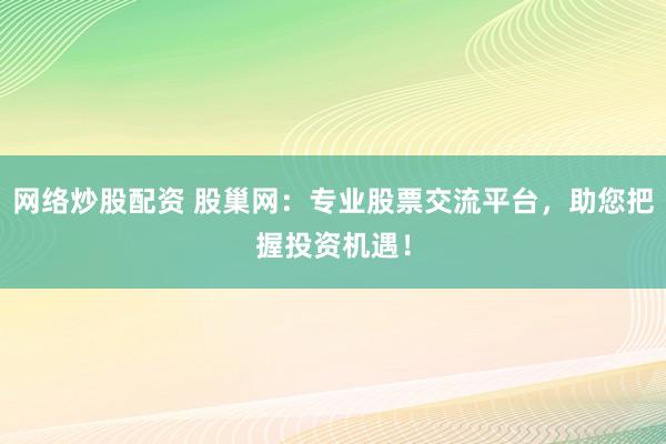 网络炒股配资 股巢网：专业股票交流平台，助您把握投资机遇！