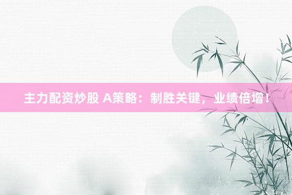 主力配资炒股 A策略：制胜关键，业绩倍增！