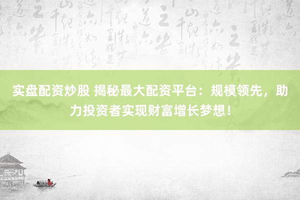 实盘配资炒股 揭秘最大配资平台：规模领先，助力投资者实现财富增长梦想！