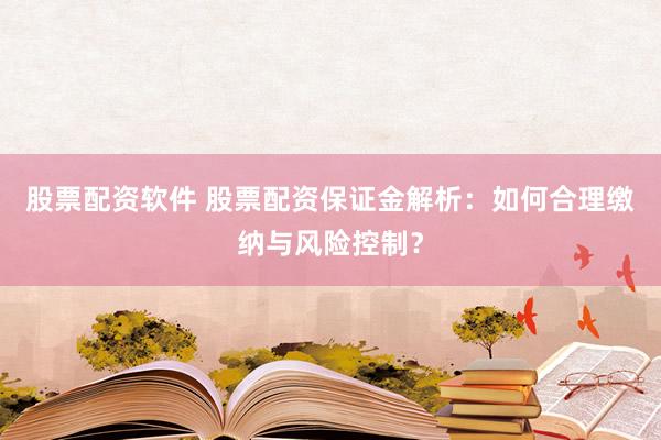 股票配资软件 股票配资保证金解析：如何合理缴纳与风险控制？