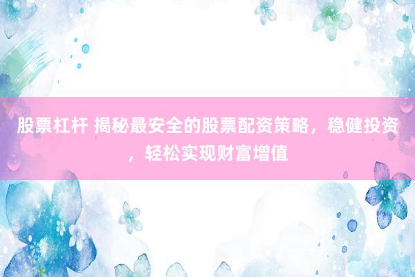 股票杠杆 揭秘最安全的股票配资策略，稳健投资，轻松实现财富增值