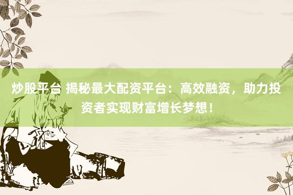 炒股平台 揭秘最大配资平台：高效融资，助力投资者实现财富增长梦想！