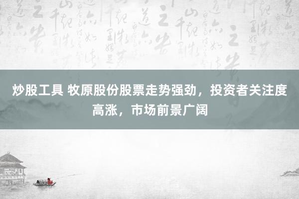 炒股工具 牧原股份股票走势强劲，投资者关注度高涨，市场前景广阔