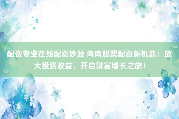 配资专业在线配资炒股 海南股票配资新机遇：放大投资收益，开启财富增长之旅！
