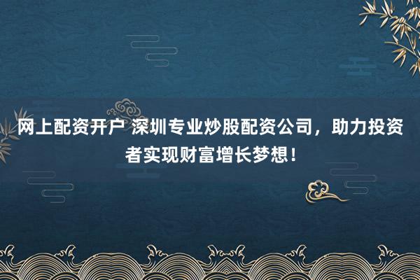 网上配资开户 深圳专业炒股配资公司，助力投资者实现财富增长梦想！