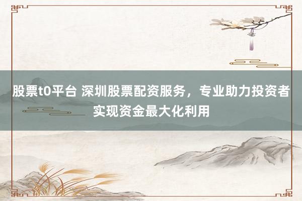 股票t0平台 深圳股票配资服务，专业助力投资者实现资金最大化利用
