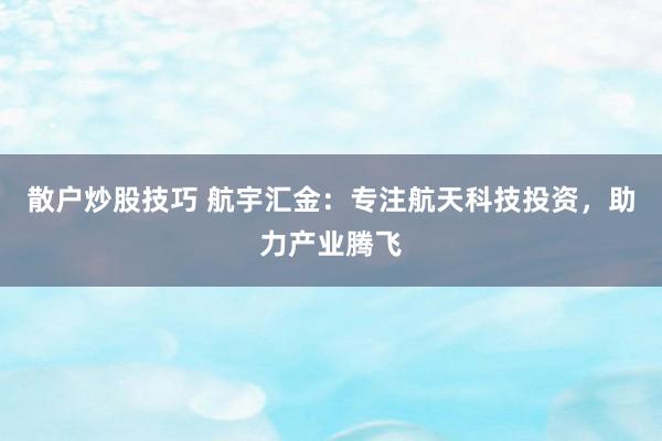 散户炒股技巧 航宇汇金：专注航天科技投资，助力产业腾飞