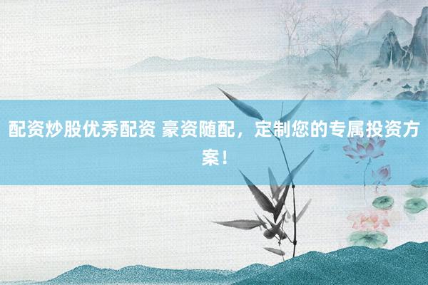 配资炒股优秀配资 豪资随配，定制您的专属投资方案！