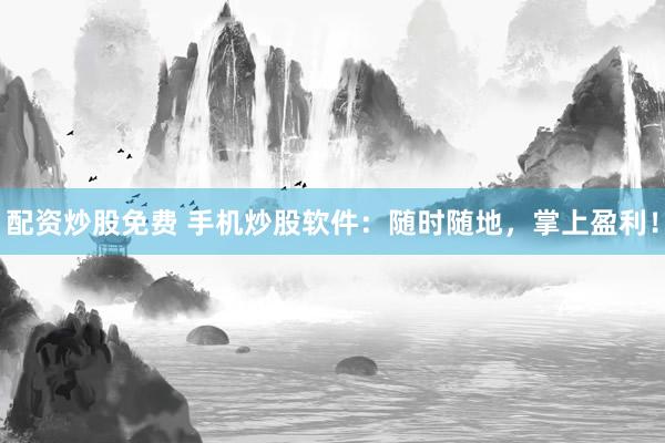 配资炒股免费 手机炒股软件：随时随地，掌上盈利！