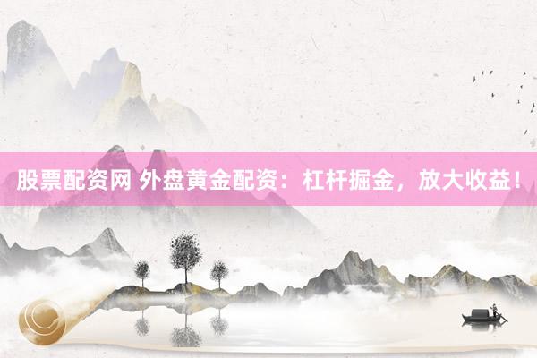 股票配资网 外盘黄金配资：杠杆掘金，放大收益！
