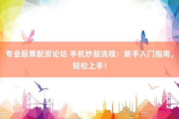 专业股票配资论坛 手机炒股流程：新手入门指南，轻松上手！