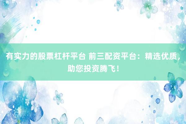 有实力的股票杠杆平台 前三配资平台：精选优质，助您投资腾飞！