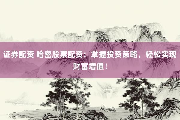 证券配资 哈密股票配资：掌握投资策略，轻松实现财富增值！
