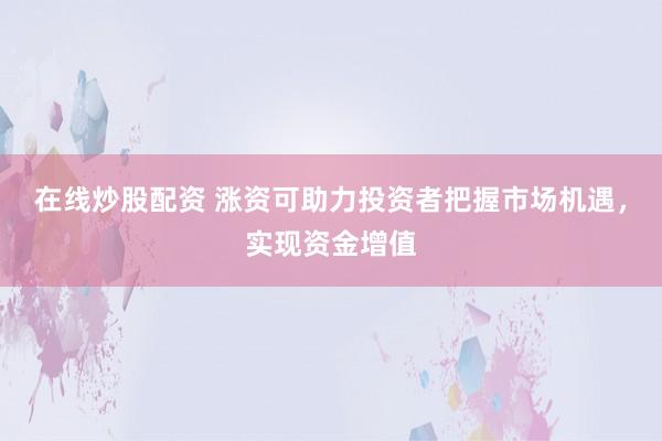 在线炒股配资 涨资可助力投资者把握市场机遇，实现资金增值