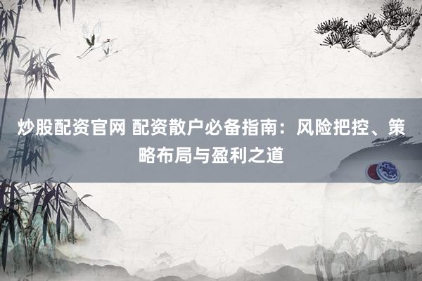 炒股配资官网 配资散户必备指南：风险把控、策略布局与盈利之道