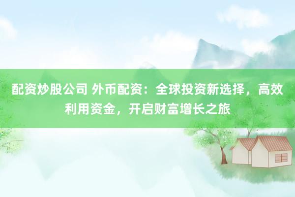 配资炒股公司 外币配资：全球投资新选择，高效利用资金，开启财富增长之旅
