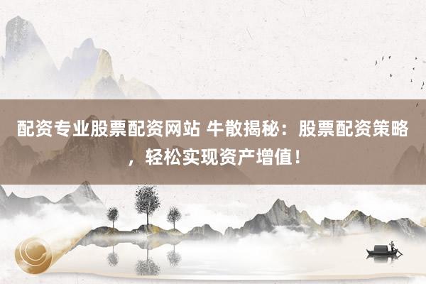 配资专业股票配资网站 牛散揭秘：股票配资策略，轻松实现资产增值！