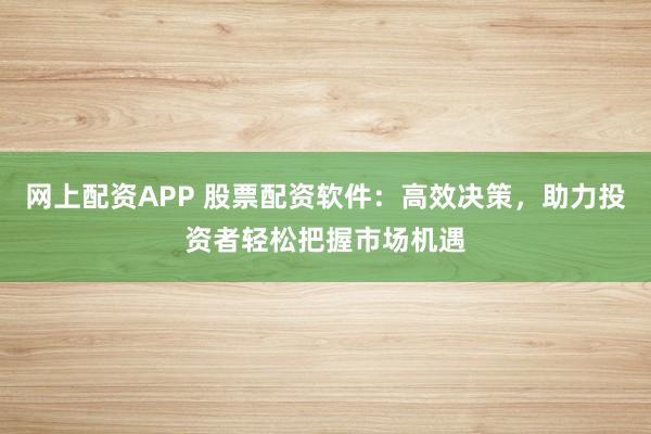 网上配资APP 股票配资软件：高效决策，助力投资者轻松把握市场机遇