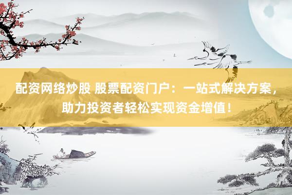 配资网络炒股 股票配资门户：一站式解决方案，助力投资者轻松实现资金增值！