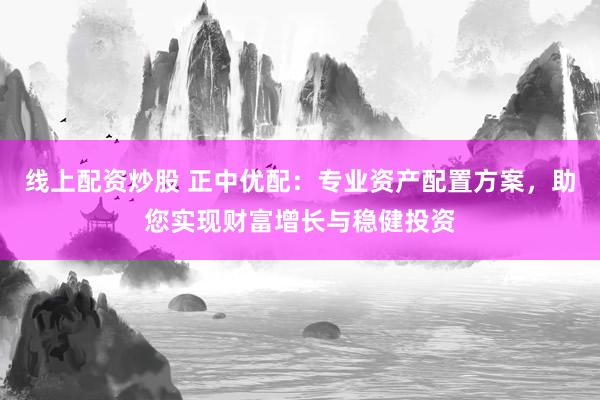 线上配资炒股 正中优配：专业资产配置方案，助您实现财富增长与稳健投资