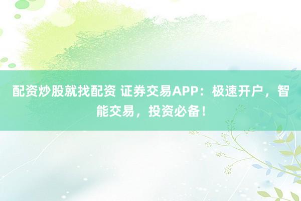 配资炒股就找配资 证券交易APP：极速开户，智能交易，投资必备！