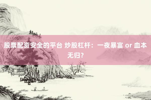 股票配资安全的平台 炒股杠杆：一夜暴富 or 血本无归？