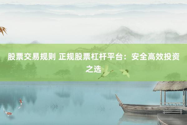 股票交易规则 正规股票杠杆平台：安全高效投资之选