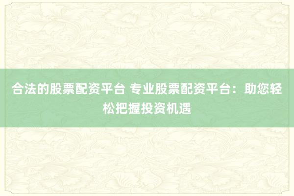 合法的股票配资平台 专业股票配资平台：助您轻松把握投资机遇