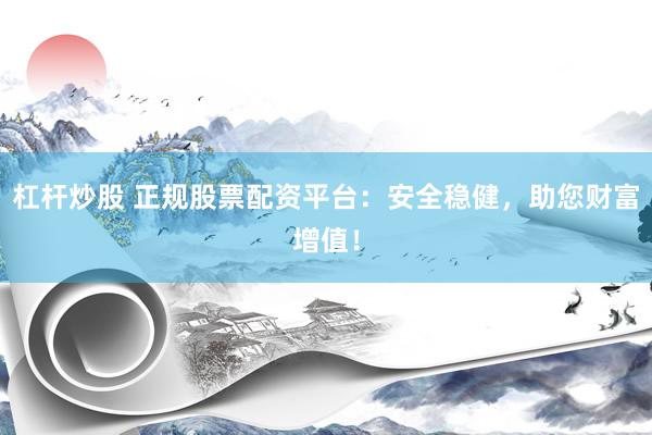 杠杆炒股 正规股票配资平台：安全稳健，助您财富增值！