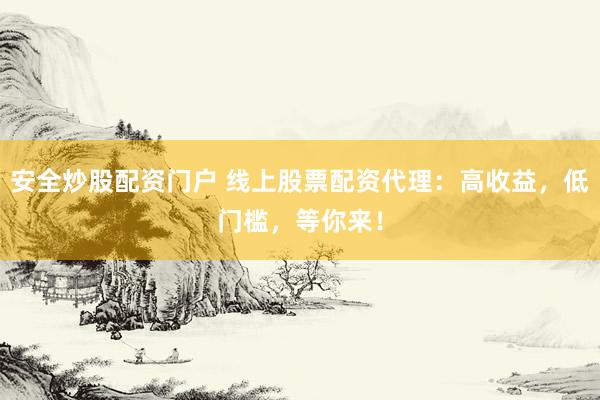 安全炒股配资门户 线上股票配资代理：高收益，低门槛，等你来！