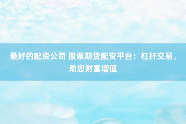 最好的配资公司 股票期货配资平台：杠杆交易，助您财富增值