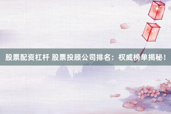 股票配资杠杆 股票投顾公司排名：权威榜单揭秘！