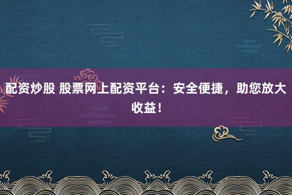 配资炒股 股票网上配资平台：安全便捷，助您放大收益！