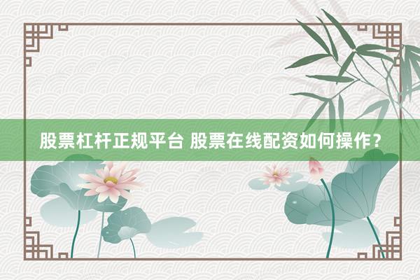 股票杠杆正规平台 股票在线配资如何操作？