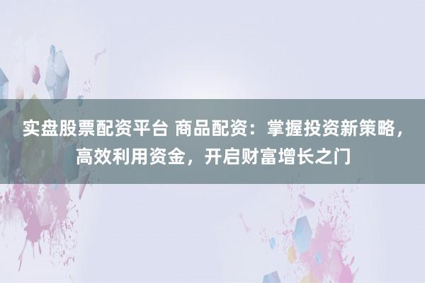 实盘股票配资平台 商品配资：掌握投资新策略，高效利用资金，开启财富增长之门