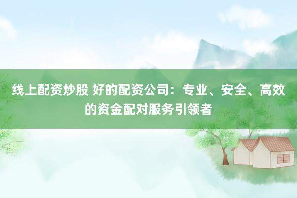 线上配资炒股 好的配资公司：专业、安全、高效的资金配对服务引领者