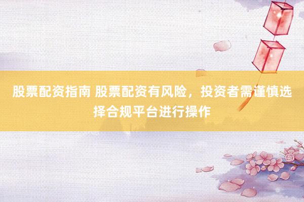 股票配资指南 股票配资有风险，投资者需谨慎选择合规平台进行操作